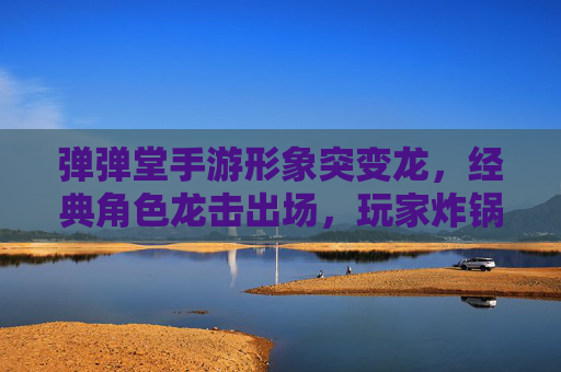 弹弹堂手游形象突变龙，经典角色龙击出场，玩家炸锅热议新版本