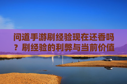问道手游刷经验现在还香吗?刷经验的利弊与当前价值分析