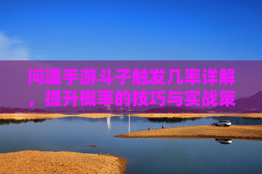 问道手游斗子触发几率详解,提升概率的技巧与实战策略,问道手游斗子触发几率详解,提升概率的技巧与实战策略