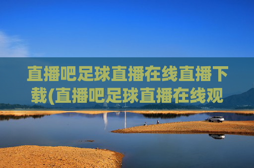 直播吧足球直播在线直播下载(直播吧足球直播在线观看)