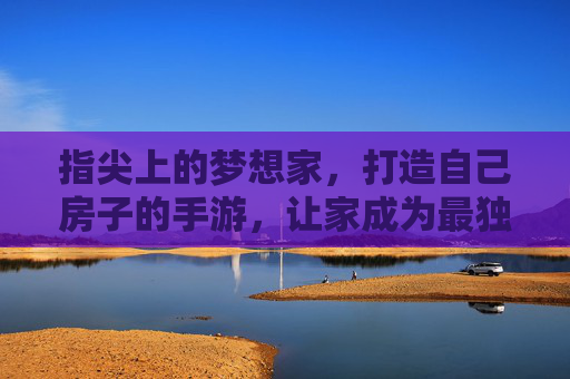 指尖上的梦想家,打造自己房子的手游,让家成为最独特的数字空间