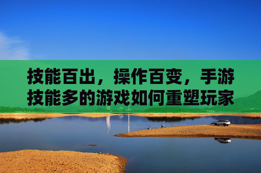 技能百出,操作百变,手游技能多的游戏如何重塑玩家体验?