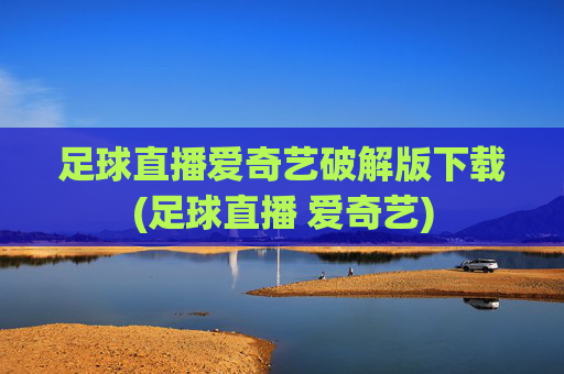 足球直播爱奇艺破解版下载(足球直播 爱奇艺)