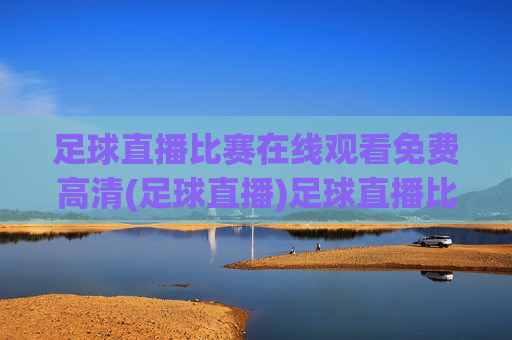 足球直播比赛在线观看免费高清(足球直播)足球直播比赛在线观看免费高清，实时直播足球赛事