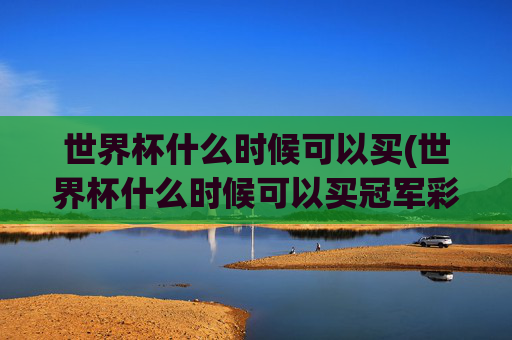 世界杯什么时候可以买(世界杯什么时候可以买冠军彩票)