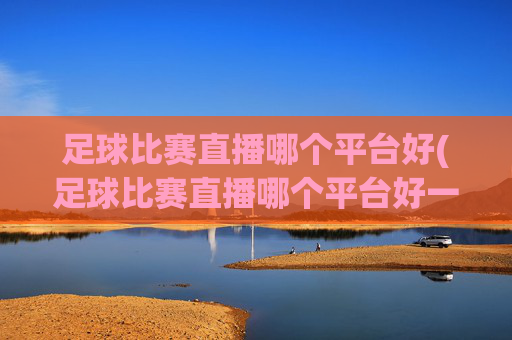 足球比赛直播哪个平台好(足球比赛直播哪个平台好一点)