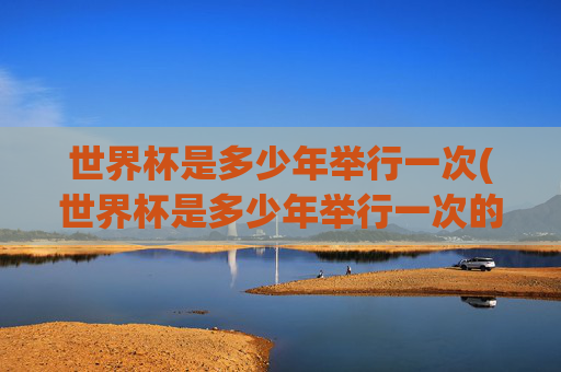 世界杯是多少年举行一次(世界杯是多少年举行一次的)