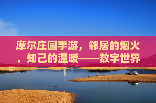 摩尔庄园手游，邻居的烟火，知己的温暖——数字世界里的陪伴故事