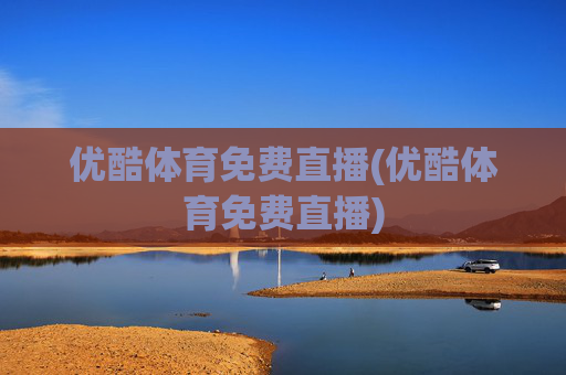 优酷体育免费直播(优酷体育免费直播)