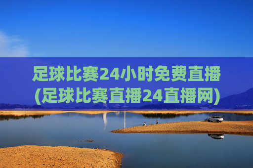 足球比赛24小时免费直播(足球比赛直播24直播网)