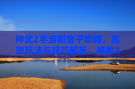 神武2手游刷金子攻略,高效玩法与技巧解析,神武2手游刷金子攻略,高效玩法与技巧解析