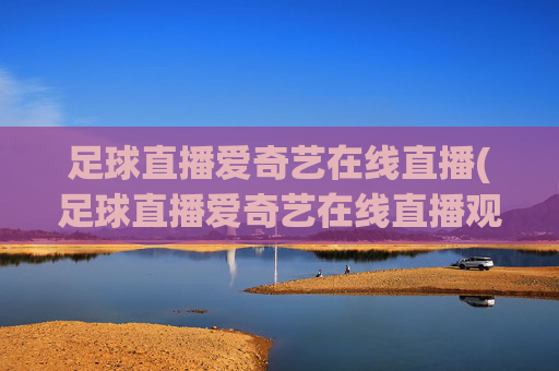 足球直播爱奇艺在线直播(足球直播爱奇艺在线直播观看)(1)