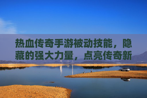 热血传奇手游被动技能,隐藏的强大力量,点亮传奇新篇章