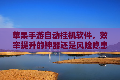 苹果手游自动挂机软件,效率提升的神器还是风险隐患?——玩转自动挂机需谨慎