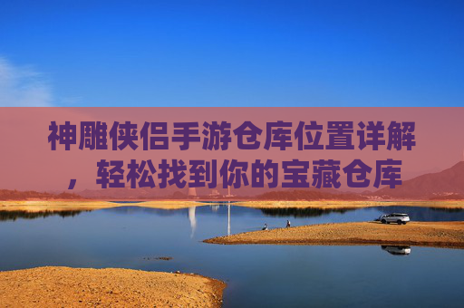 神雕侠侣手游仓库位置详解,轻松找到你的宝藏仓库