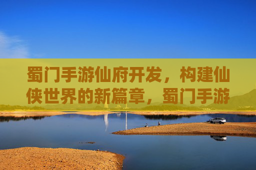 蜀门手游仙府开发,构建仙侠世界的新篇章,蜀门手游仙府开发,开启仙侠世界新篇章