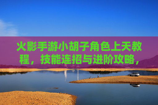 火影手游小胡子角色上天教程,技能连招与进阶攻略,火影手游小胡子角色上天教程,技能连招与进阶攻略