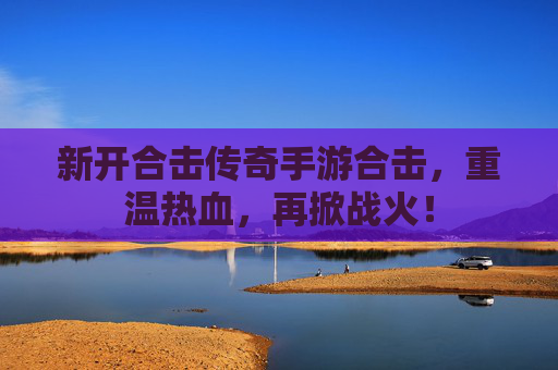 新开合击传奇手游合击,重温热血,再掀战火!