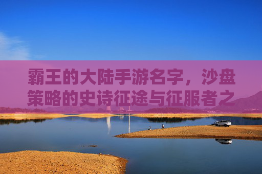 霸王的大陆手游名字，沙盘策略的史诗征途与征服者之梦