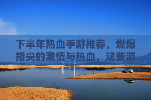 下半年热血手游推荐，燃爆指尖的激情与热血，这些游戏不容错过！