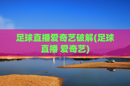 足球直播爱奇艺破解(足球直播 爱奇艺)