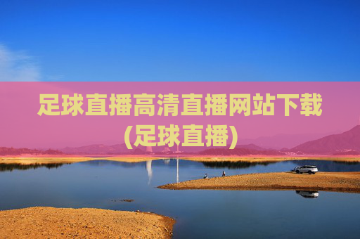 足球直播高清直播网站下载(足球直播)