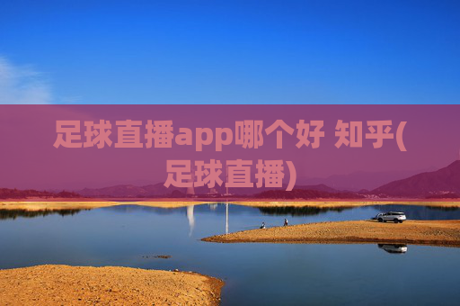 足球直播app哪个好 知乎(足球直播)