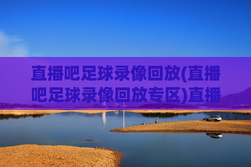直播吧足球录像回放(直播吧足球录像回放专区)直播吧足球录像回放专区，足球比赛录像直播与回放平台