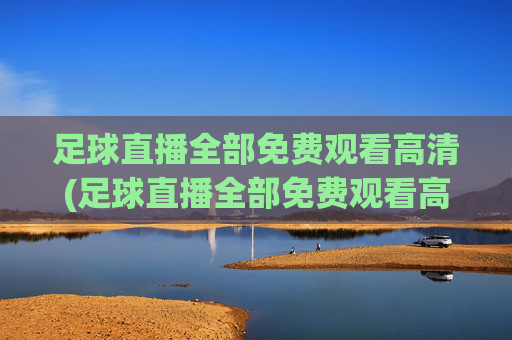 足球直播全部免费观看高清(足球直播全部免费观看高清视频)