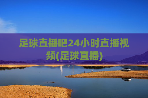 足球直播吧24小时直播视频(足球直播)