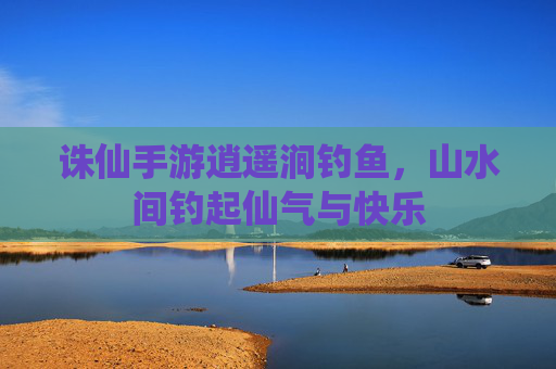 诛仙手游逍遥涧钓鱼，山水间钓起仙气与快乐