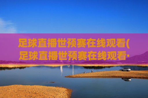 足球直播世预赛在线观看(足球直播世预赛在线观看·购球点这.球迷最新入口.中国)