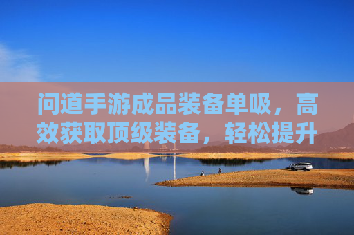 问道手游成品装备单吸,高效获取顶级装备,轻松提升战力