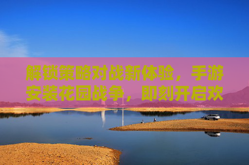 解锁策略对战新体验，手游安装花园战争，即刻开启欢乐花园战场