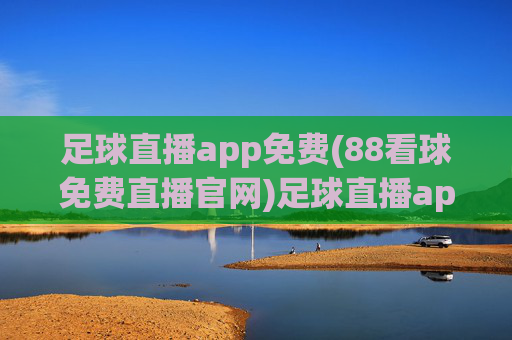 足球直播app免费(88看球免费直播官网)足球直播app免费(88看球免费直播官网)