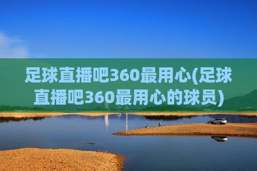 足球直播吧360最用心(足球直播吧360最用心的球员)