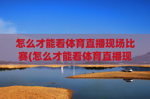 怎么才能看体育直播现场比赛(怎么才能看体育直播现场比赛呢)