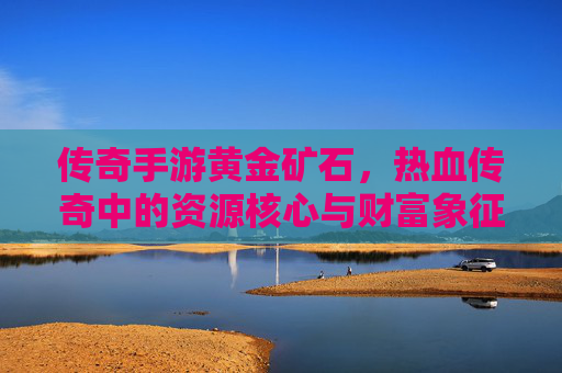 传奇手游黄金矿石,热血传奇中的资源核心与财富象征