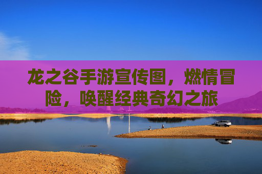龙之谷手游宣传图，燃情冒险，唤醒经典奇幻之旅