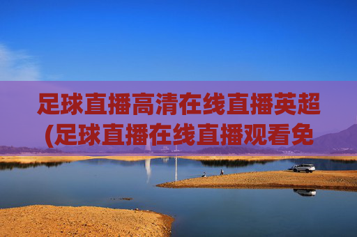 足球直播高清在线直播英超(足球直播在线直播观看免费英超)