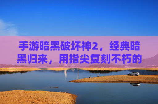 手游暗黑破坏神2,经典暗黑归来,用指尖复刻不朽的哥特式热血,手游暗黑破坏神2,经典暗黑归来,指尖复刻不朽哥特式热血