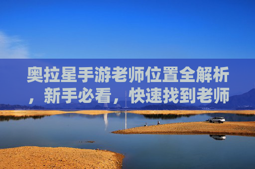 奥拉星手游老师位置全解析,新手必看,快速找到老师提升等级指南
