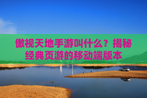 傲视天地手游叫什么?揭秘经典页游的移动端版本