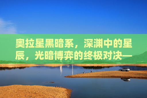 奥拉星黑暗系,深渊中的星辰,光暗博弈的终极对决——光与影的交织,重塑神话与宿命,奥拉星黑暗系,深渊星辰与光暗宿命的对决,光影交织重塑神话