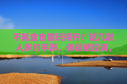 不氪金也能玩得开?这几款人多的手游,体验感拉满,社交竞技两不误