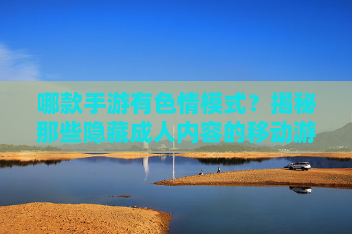 哪款手游有色情模式？揭秘那些隐藏成人内容的移动游戏