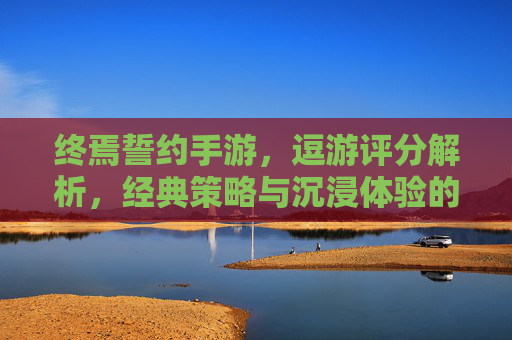 终焉誓约手游，逗游评分解析，经典策略与沉浸体验的碰撞