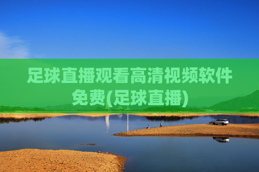 足球直播观看高清视频软件免费(足球直播)