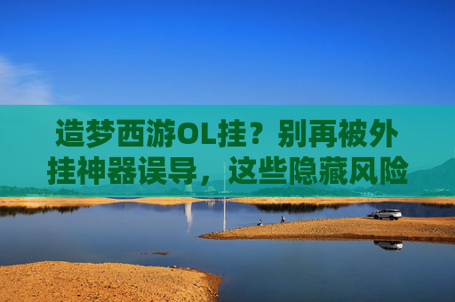 造梦西游OL挂?别再被外挂神器误导,这些隐藏风险你一定要知道!