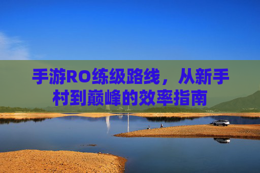 手游RO练级路线,从新手村到巅峰的效率指南